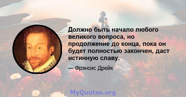 Должно быть начало любого великого вопроса, но продолжение до конца, пока он будет полностью закончен, даст истинную славу.