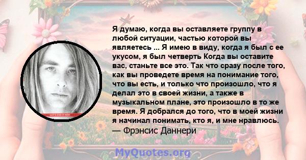 Я думаю, когда вы оставляете группу в любой ситуации, частью которой вы являетесь ... Я имею в виду, когда я был с ее укусом, я был четверть Когда вы оставите вас, станьте все это. Так что сразу после того, как вы