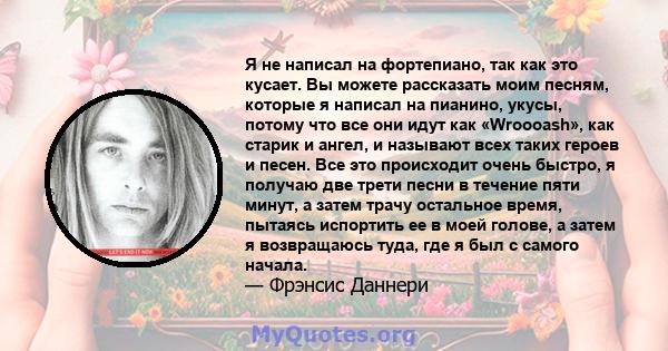 Я не написал на фортепиано, так как это кусает. Вы можете рассказать моим песням, которые я написал на пианино, укусы, потому что все они идут как «Wroooash», как старик и ангел, и называют всех таких героев и песен.