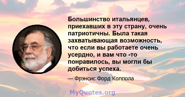 Большинство итальянцев, приехавших в эту страну, очень патриотичны. Была такая захватывающая возможность, что если вы работаете очень усердно, и вам что -то понравилось, вы могли бы добиться успеха.