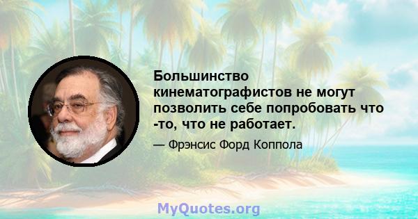 Большинство кинематографистов не могут позволить себе попробовать что -то, что не работает.