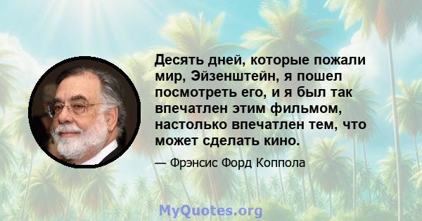 Десять дней, которые пожали мир, Эйзенштейн, я пошел посмотреть его, и я был так впечатлен этим фильмом, настолько впечатлен тем, что может сделать кино.