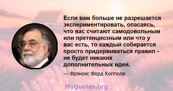 Если вам больше не разрешается экспериментировать, опасаясь, что вас считают самодовольным или претенциозным или что у вас есть, то каждый собирается просто придерживаться правил - не будет никаких дополнительных идей.