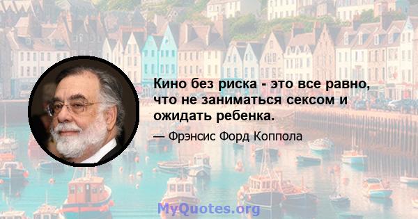 Кино без риска - это все равно, что не заниматься сексом и ожидать ребенка.