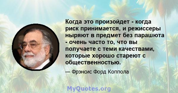 Когда это произойдет - когда риск принимается, и режиссеры ныряют в предмет без парашюта - очень часто то, что вы получаете с теми качествами, которые хорошо стареют с общественностью.