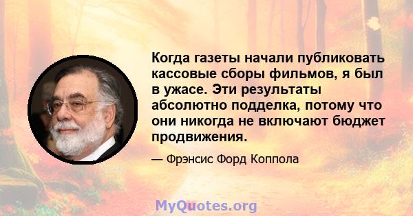 Когда газеты начали публиковать кассовые сборы фильмов, я был в ужасе. Эти результаты абсолютно подделка, потому что они никогда не включают бюджет продвижения.