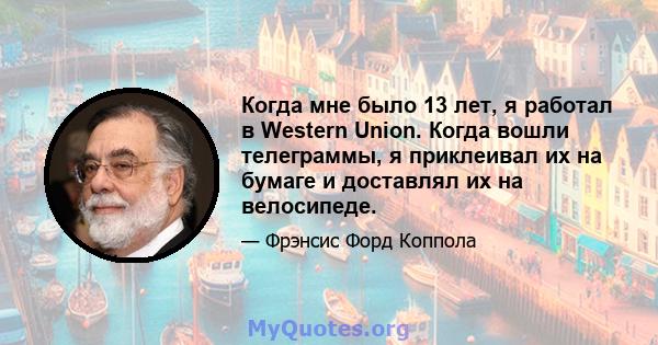 Когда мне было 13 лет, я работал в Western Union. Когда вошли телеграммы, я приклеивал их на бумаге и доставлял их на велосипеде.