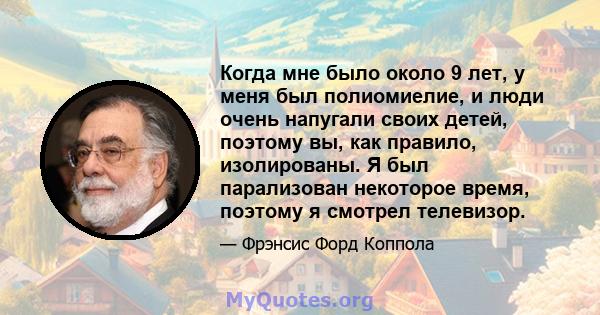 Когда мне было около 9 лет, у меня был полиомиелие, и люди очень напугали своих детей, поэтому вы, как правило, изолированы. Я был парализован некоторое время, поэтому я смотрел телевизор.