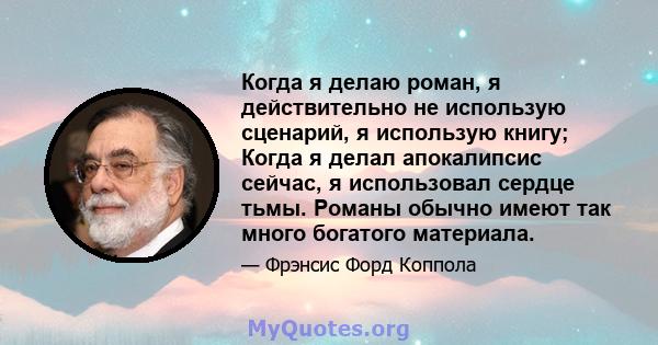 Когда я делаю роман, я действительно не использую сценарий, я использую книгу; Когда я делал апокалипсис сейчас, я использовал сердце тьмы. Романы обычно имеют так много богатого материала.