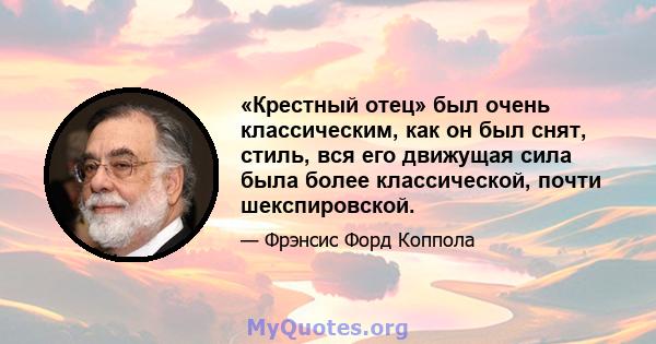 «Крестный отец» был очень классическим, как он был снят, стиль, вся его движущая сила была более классической, почти шекспировской.