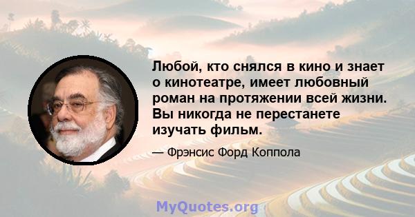 Любой, кто снялся в кино и знает о кинотеатре, имеет любовный роман на протяжении всей жизни. Вы никогда не перестанете изучать фильм.