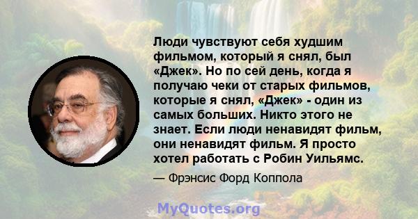 Люди чувствуют себя худшим фильмом, который я снял, был «Джек». Но по сей день, когда я получаю чеки от старых фильмов, которые я снял, «Джек» - один из самых больших. Никто этого не знает. Если люди ненавидят фильм,