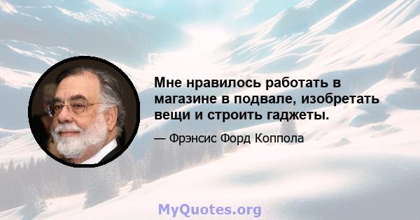 Мне нравилось работать в магазине в подвале, изобретать вещи и строить гаджеты.