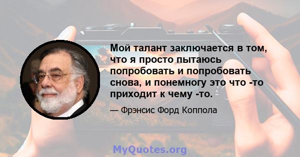 Мой талант заключается в том, что я просто пытаюсь попробовать и попробовать снова, и понемногу это что -то приходит к чему -то.