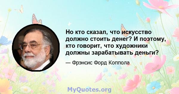 Но кто сказал, что искусство должно стоить денег? И поэтому, кто говорит, что художники должны зарабатывать деньги?