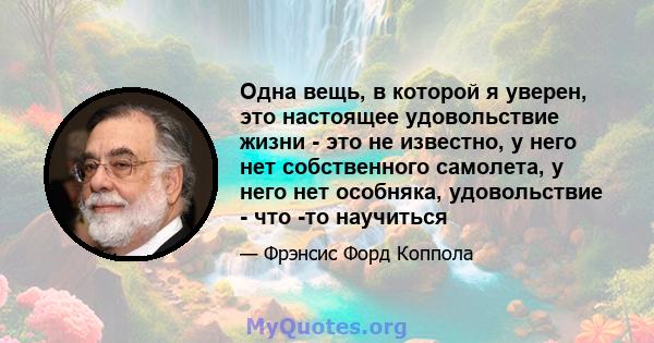 Одна вещь, в которой я уверен, это настоящее удовольствие жизни - это не известно, у него нет собственного самолета, у него нет особняка, удовольствие - что -то научиться