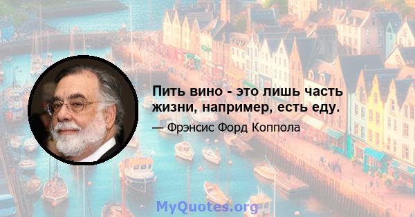 Пить вино - это лишь часть жизни, например, есть еду.