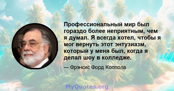 Профессиональный мир был гораздо более неприятным, чем я думал. Я всегда хотел, чтобы я мог вернуть этот энтузиазм, который у меня был, когда я делал шоу в колледже.