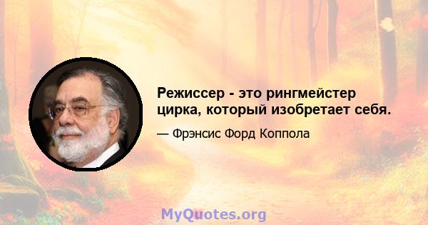 Режиссер - это рингмейстер цирка, который изобретает себя.