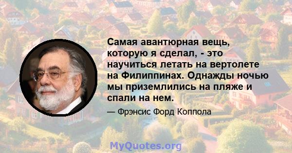 Самая авантюрная вещь, которую я сделал, - это научиться летать на вертолете на Филиппинах. Однажды ночью мы приземлились на пляже и спали на нем.