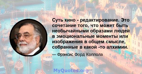 Суть кино - редактирование. Это сочетание того, что может быть необычайными образами людей в эмоциональные моменты или изображения в общем смысле, собранные в какой -то алхимии.