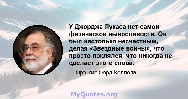 У Джорджа Лукаса нет самой физической выносливости. Он был настолько несчастным, делая «Звездные войны», что просто поклялся, что никогда не сделает этого снова.