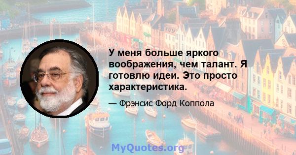 У меня больше яркого воображения, чем талант. Я готовлю идеи. Это просто характеристика.