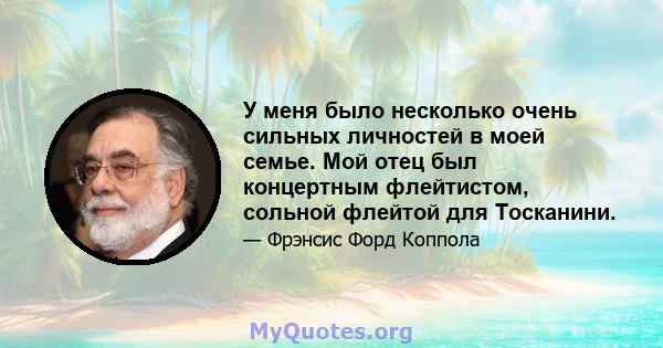 У меня было несколько очень сильных личностей в моей семье. Мой отец был концертным флейтистом, сольной флейтой для Тосканини.