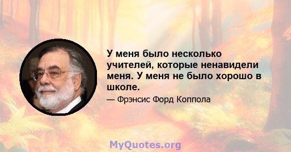 У меня было несколько учителей, которые ненавидели меня. У меня не было хорошо в школе.