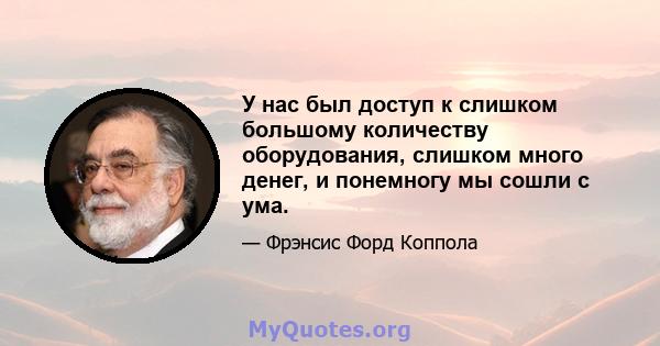 У нас был доступ к слишком большому количеству оборудования, слишком много денег, и понемногу мы сошли с ума.