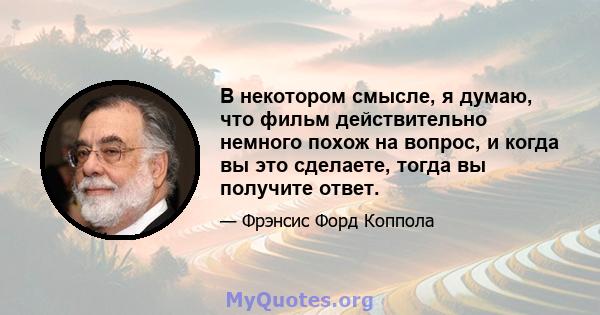 В некотором смысле, я думаю, что фильм действительно немного похож на вопрос, и когда вы это сделаете, тогда вы получите ответ.