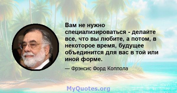 Вам не нужно специализироваться - делайте все, что вы любите, а потом, в некоторое время, будущее объединится для вас в той или иной форме.