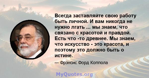 Всегда заставляйте свою работу быть личной. И вам никогда не нужно лгать ... мы знаем, что связано с красотой и правдой. Есть что -то древнее. Мы знаем, что искусство - это красота, и поэтому это должно быть о истине.