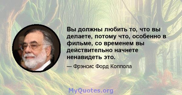 Вы должны любить то, что вы делаете, потому что, особенно в фильме, со временем вы действительно начнете ненавидеть это.