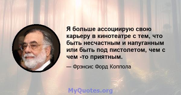 Я больше ассоциирую свою карьеру в кинотеатре с тем, что быть несчастным и напуганным или быть под пистолетом, чем с чем -то приятным.