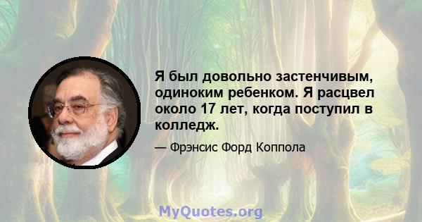 Я был довольно застенчивым, одиноким ребенком. Я расцвел около 17 лет, когда поступил в колледж.