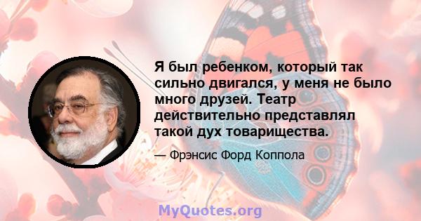 Я был ребенком, который так сильно двигался, у меня не было много друзей. Театр действительно представлял такой дух товарищества.