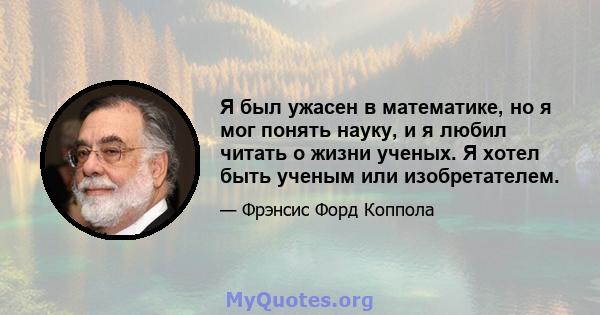 Я был ужасен в математике, но я мог понять науку, и я любил читать о жизни ученых. Я хотел быть ученым или изобретателем.