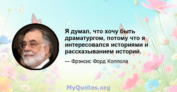 Я думал, что хочу быть драматургом, потому что я интересовался историями и рассказыванием историй.