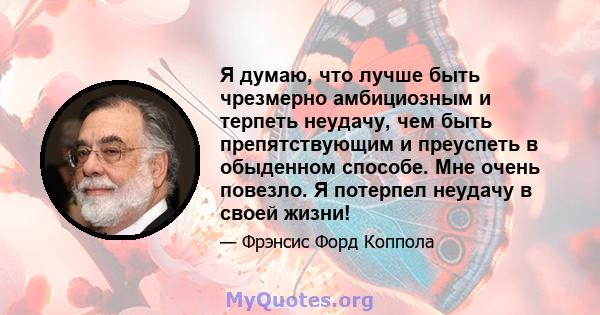 Я думаю, что лучше быть чрезмерно амбициозным и терпеть неудачу, чем быть препятствующим и преуспеть в обыденном способе. Мне очень повезло. Я потерпел неудачу в своей жизни!