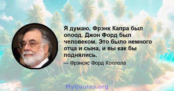 Я думаю, Фрэнк Капра был опоод. Джон Форд был человеком. Это было немного отца и сына, и вы как бы поднялись.