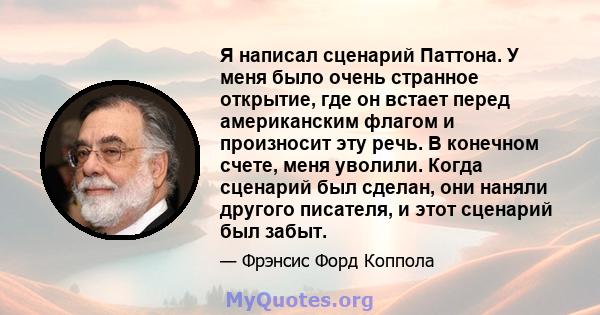 Я написал сценарий Паттона. У меня было очень странное открытие, где он встает перед американским флагом и произносит эту речь. В конечном счете, меня уволили. Когда сценарий был сделан, они наняли другого писателя, и