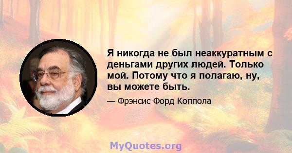 Я никогда не был неаккуратным с деньгами других людей. Только мой. Потому что я полагаю, ну, вы можете быть.