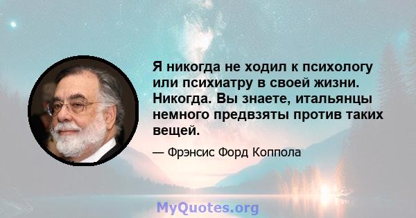 Я никогда не ходил к психологу или психиатру в своей жизни. Никогда. Вы знаете, итальянцы немного предвзяты против таких вещей.