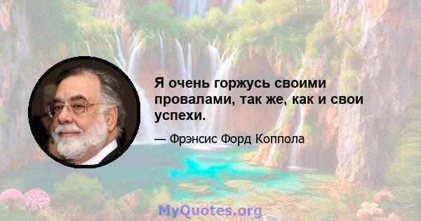 Я очень горжусь своими провалами, так же, как и свои успехи.