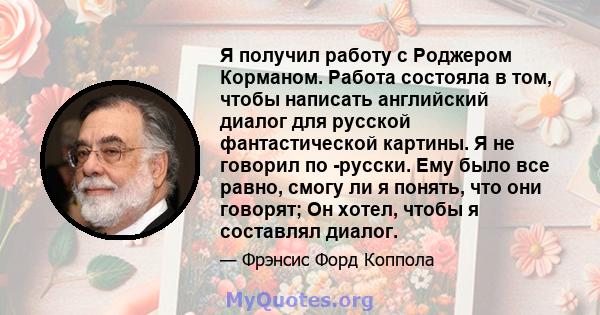 Я получил работу с Роджером Корманом. Работа состояла в том, чтобы написать английский диалог для русской фантастической картины. Я не говорил по -русски. Ему было все равно, смогу ли я понять, что они говорят; Он