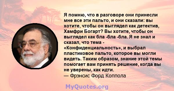 Я помню, что в разговоре они принесли мне все эти пальто, и они сказали: вы хотите, чтобы он выглядел как детектив, Хамфри Богарт? Вы хотите, чтобы он выглядел как бла -бла -бла. Я не знал и сказал, что тема -