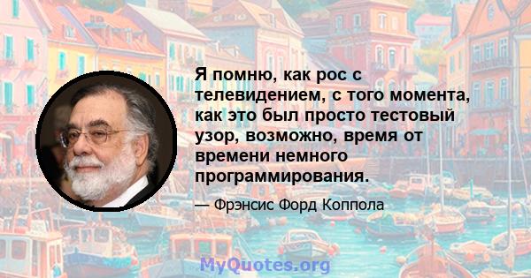 Я помню, как рос с телевидением, с того момента, как это был просто тестовый узор, возможно, время от времени немного программирования.