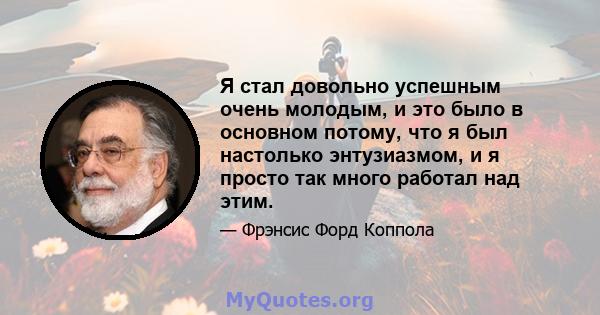 Я стал довольно успешным очень молодым, и это было в основном потому, что я был настолько энтузиазмом, и я просто так много работал над этим.