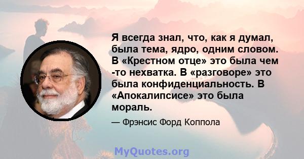 Я всегда знал, что, как я думал, была тема, ядро, одним словом. В «Крестном отце» это была чем -то нехватка. В «разговоре» это была конфиденциальность. В «Апокалипсисе» это была мораль.